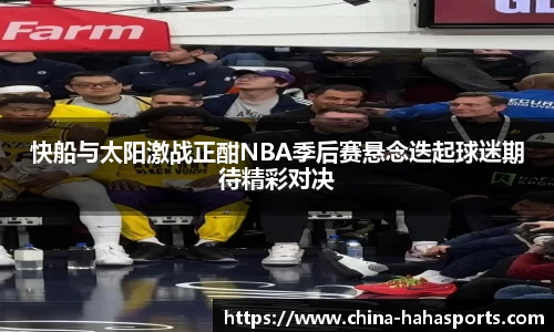 快船与太阳激战正酣NBA季后赛悬念迭起球迷期待精彩对决